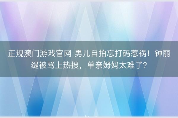 正规澳门游戏官网 男儿自拍忘打码惹祸！钟丽缇被骂上热搜，单亲姆妈太难了？